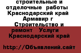 строительные и отделочные  работы - Краснодарский край, Армавир г. Строительство и ремонт » Услуги   . Краснодарский край